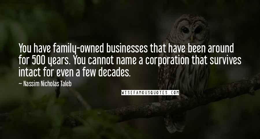 Nassim Nicholas Taleb Quotes: You have family-owned businesses that have been around for 500 years. You cannot name a corporation that survives intact for even a few decades.