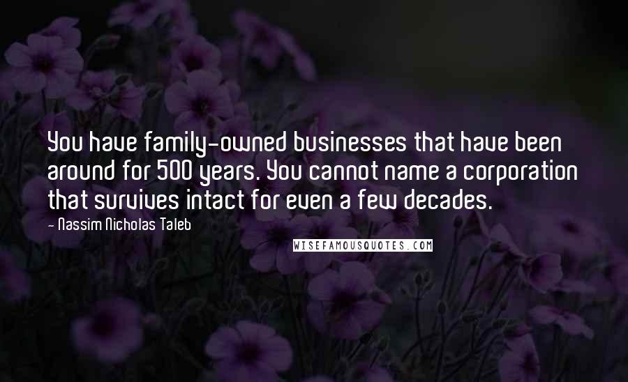 Nassim Nicholas Taleb Quotes: You have family-owned businesses that have been around for 500 years. You cannot name a corporation that survives intact for even a few decades.