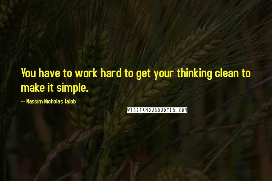 Nassim Nicholas Taleb Quotes: You have to work hard to get your thinking clean to make it simple.