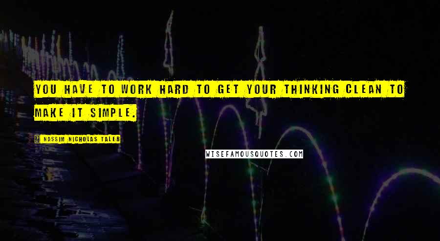 Nassim Nicholas Taleb Quotes: You have to work hard to get your thinking clean to make it simple.