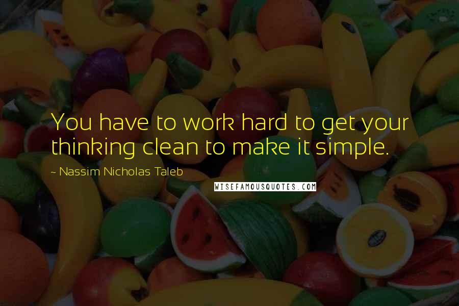 Nassim Nicholas Taleb Quotes: You have to work hard to get your thinking clean to make it simple.