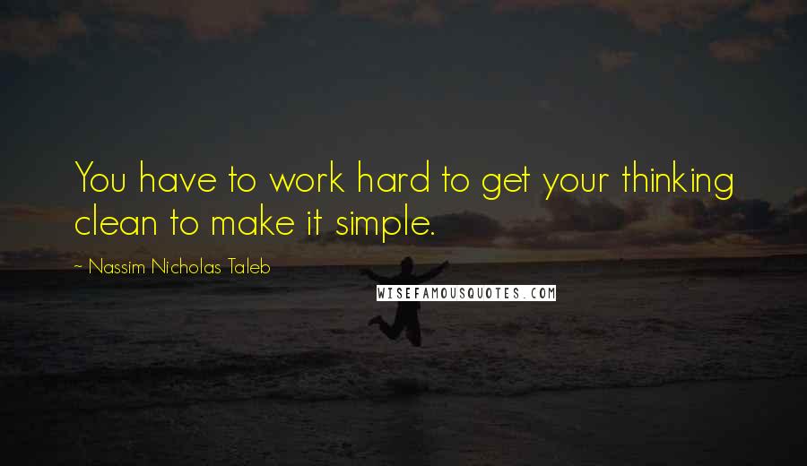 Nassim Nicholas Taleb Quotes: You have to work hard to get your thinking clean to make it simple.