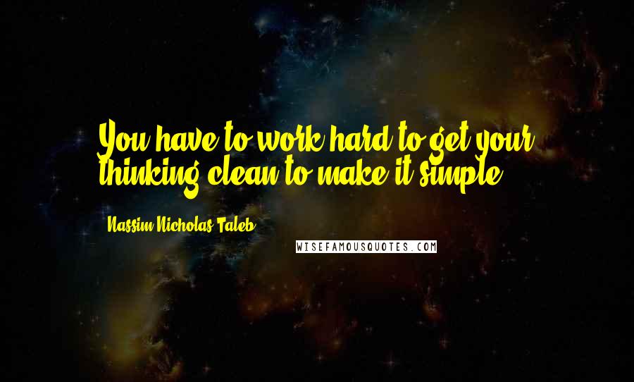 Nassim Nicholas Taleb Quotes: You have to work hard to get your thinking clean to make it simple.