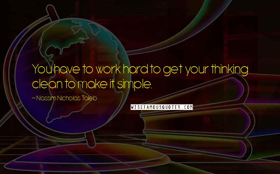 Nassim Nicholas Taleb Quotes: You have to work hard to get your thinking clean to make it simple.