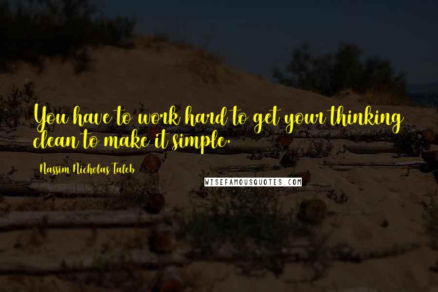 Nassim Nicholas Taleb Quotes: You have to work hard to get your thinking clean to make it simple.