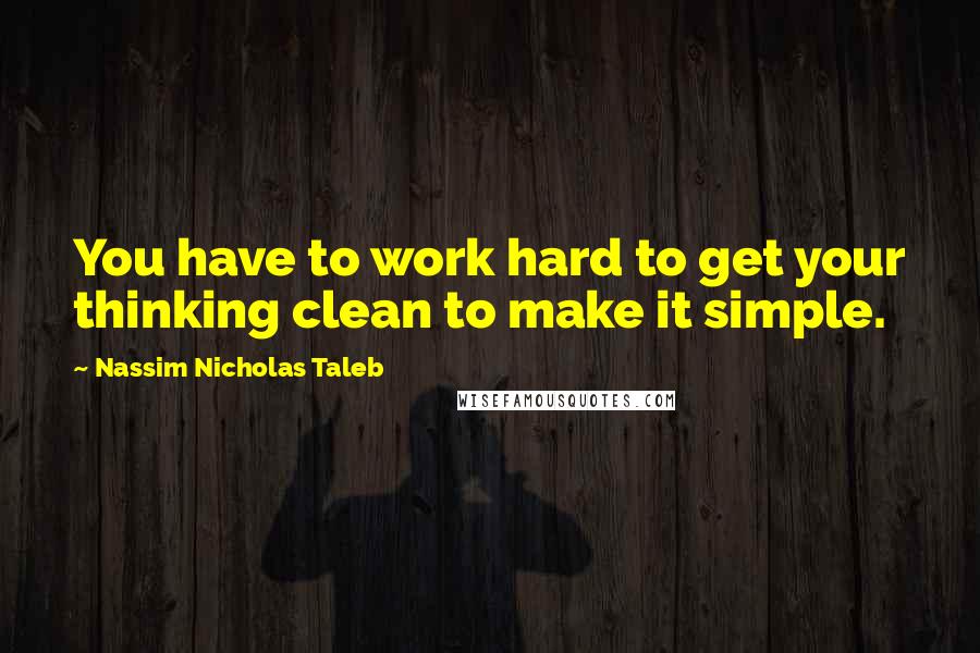 Nassim Nicholas Taleb Quotes: You have to work hard to get your thinking clean to make it simple.