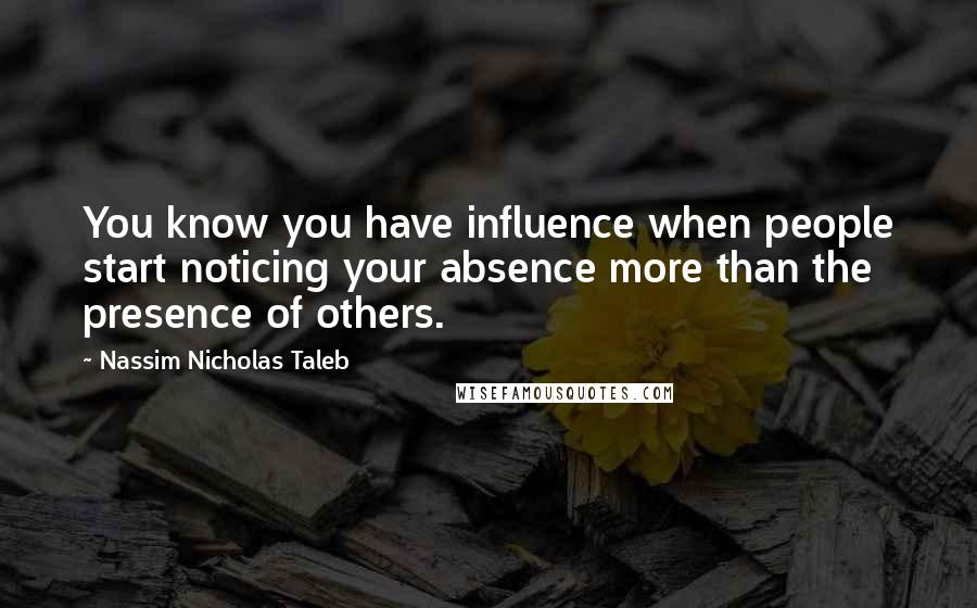Nassim Nicholas Taleb Quotes: You know you have influence when people start noticing your absence more than the presence of others.
