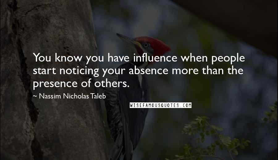 Nassim Nicholas Taleb Quotes: You know you have influence when people start noticing your absence more than the presence of others.