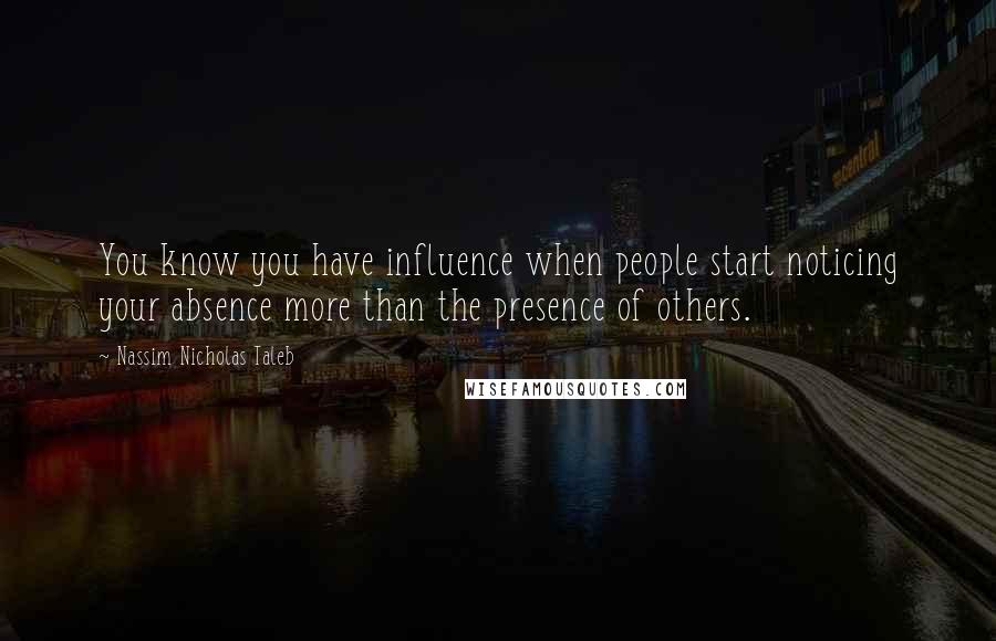 Nassim Nicholas Taleb Quotes: You know you have influence when people start noticing your absence more than the presence of others.