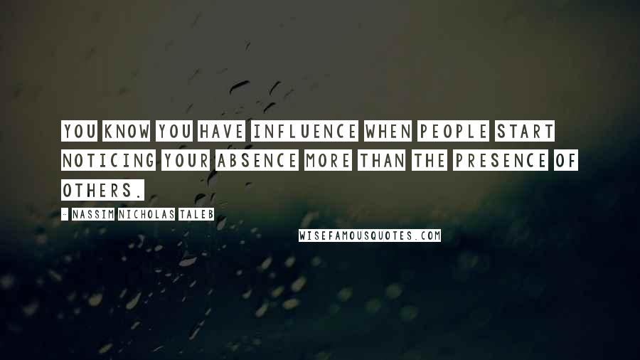 Nassim Nicholas Taleb Quotes: You know you have influence when people start noticing your absence more than the presence of others.