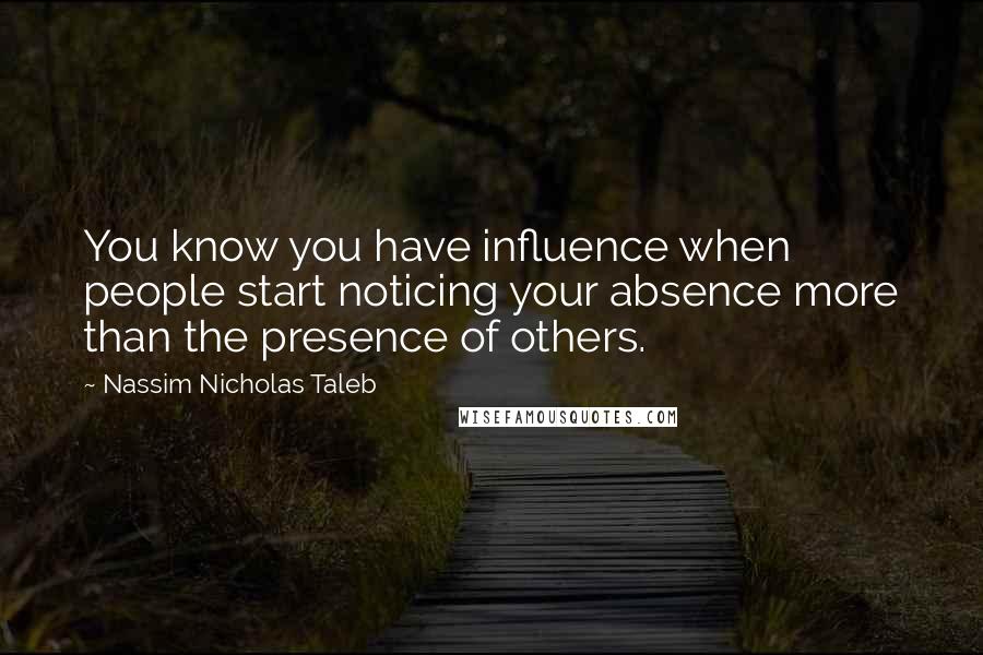 Nassim Nicholas Taleb Quotes: You know you have influence when people start noticing your absence more than the presence of others.