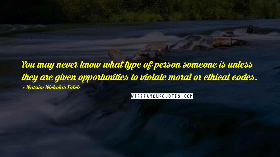 Nassim Nicholas Taleb Quotes: You may never know what type of person someone is unless they are given opportunities to violate moral or ethical codes.