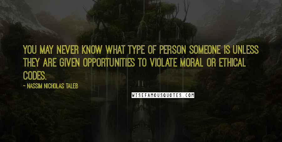 Nassim Nicholas Taleb Quotes: You may never know what type of person someone is unless they are given opportunities to violate moral or ethical codes.