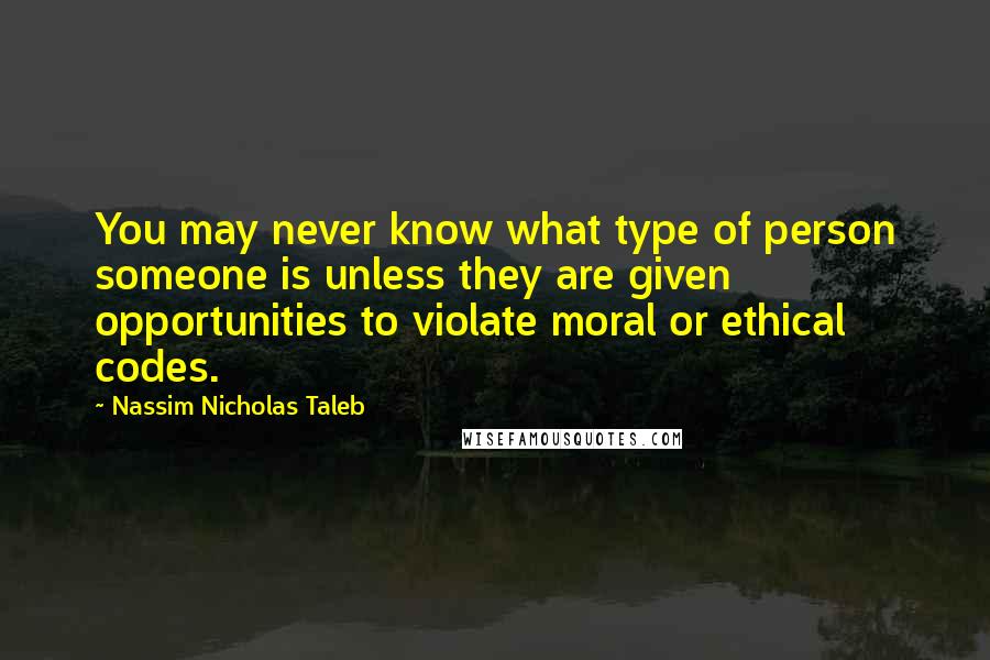 Nassim Nicholas Taleb Quotes: You may never know what type of person someone is unless they are given opportunities to violate moral or ethical codes.