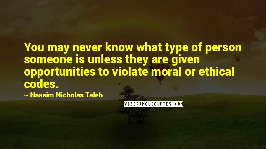 Nassim Nicholas Taleb Quotes: You may never know what type of person someone is unless they are given opportunities to violate moral or ethical codes.