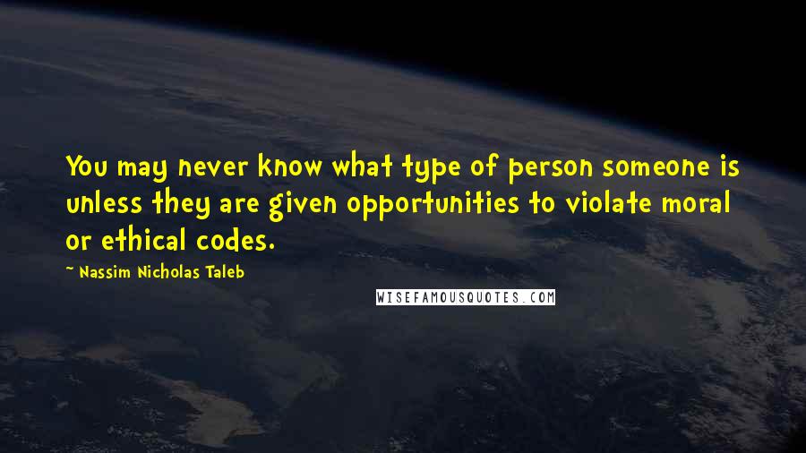 Nassim Nicholas Taleb Quotes: You may never know what type of person someone is unless they are given opportunities to violate moral or ethical codes.