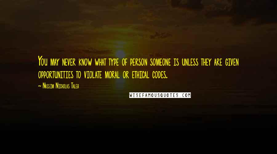 Nassim Nicholas Taleb Quotes: You may never know what type of person someone is unless they are given opportunities to violate moral or ethical codes.