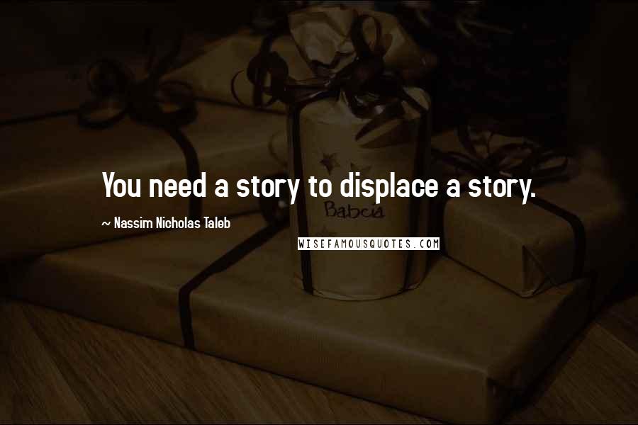 Nassim Nicholas Taleb Quotes: You need a story to displace a story.