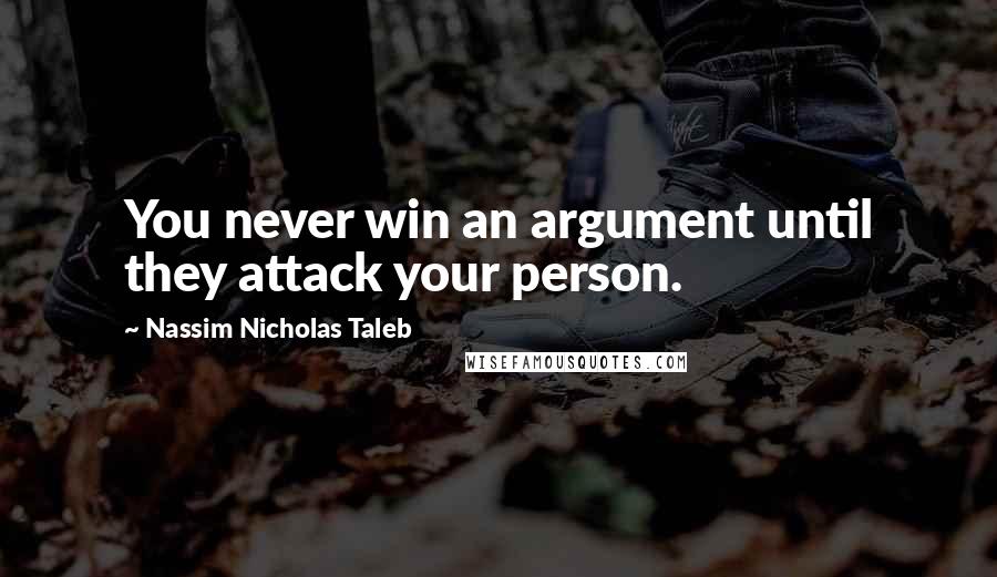 Nassim Nicholas Taleb Quotes: You never win an argument until they attack your person.