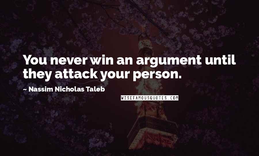 Nassim Nicholas Taleb Quotes: You never win an argument until they attack your person.