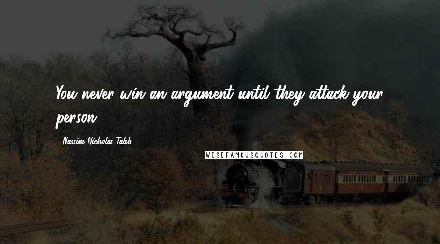 Nassim Nicholas Taleb Quotes: You never win an argument until they attack your person.