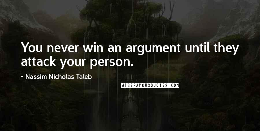 Nassim Nicholas Taleb Quotes: You never win an argument until they attack your person.