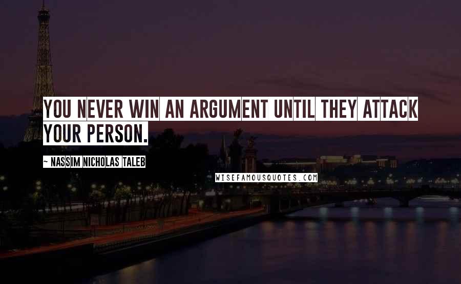 Nassim Nicholas Taleb Quotes: You never win an argument until they attack your person.