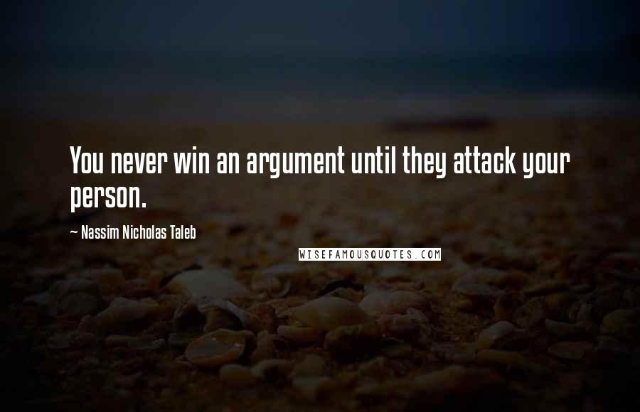 Nassim Nicholas Taleb Quotes: You never win an argument until they attack your person.