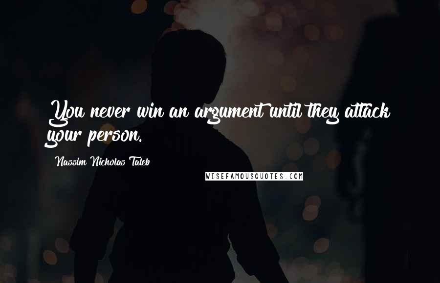 Nassim Nicholas Taleb Quotes: You never win an argument until they attack your person.