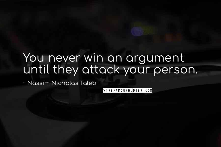 Nassim Nicholas Taleb Quotes: You never win an argument until they attack your person.