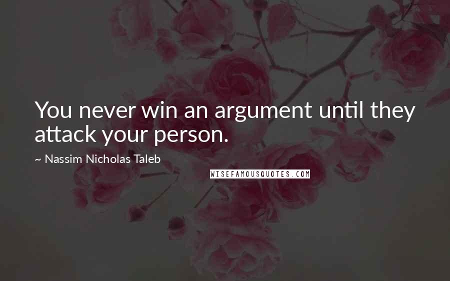 Nassim Nicholas Taleb Quotes: You never win an argument until they attack your person.