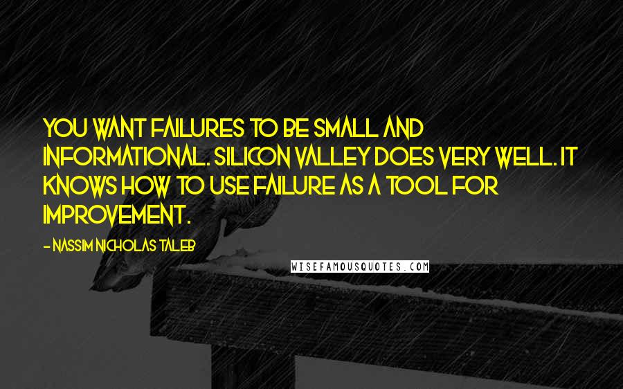Nassim Nicholas Taleb Quotes: You want failures to be small and informational. Silicon Valley does very well. It knows how to use failure as a tool for improvement.
