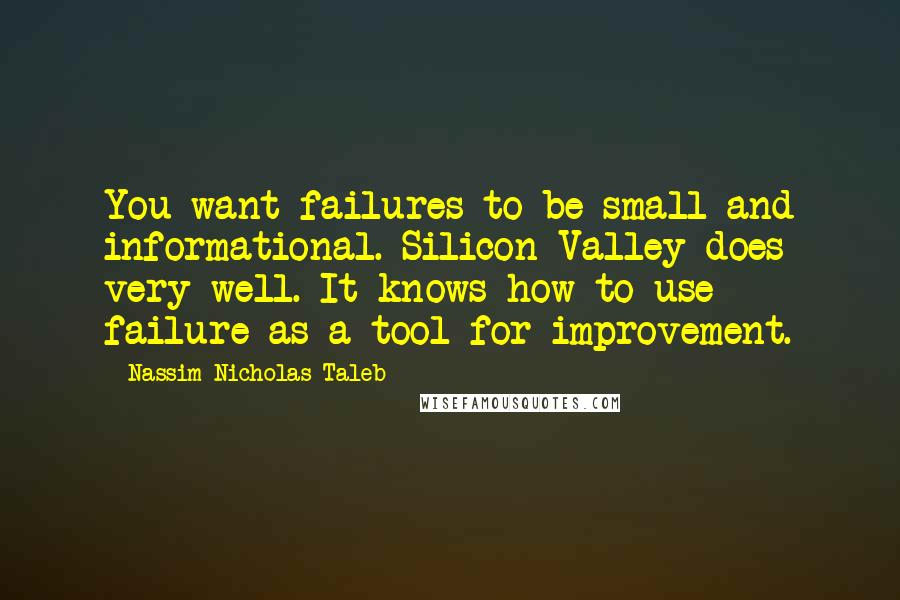 Nassim Nicholas Taleb Quotes: You want failures to be small and informational. Silicon Valley does very well. It knows how to use failure as a tool for improvement.
