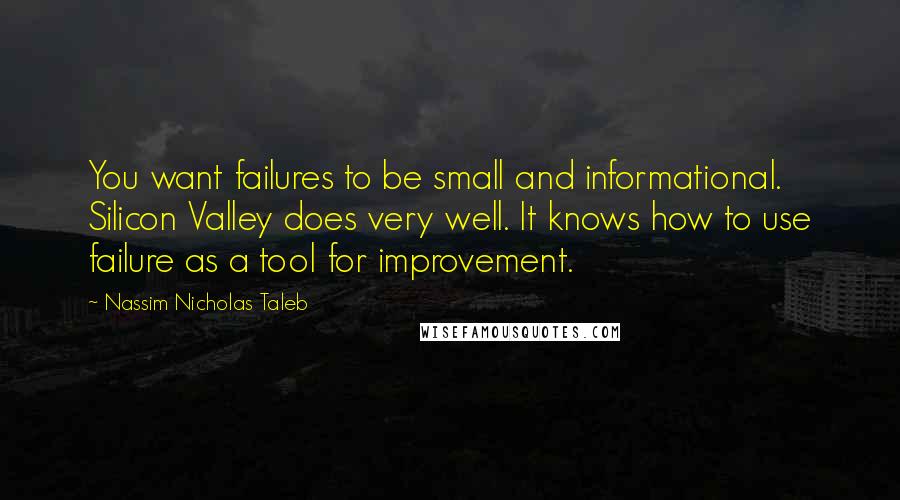 Nassim Nicholas Taleb Quotes: You want failures to be small and informational. Silicon Valley does very well. It knows how to use failure as a tool for improvement.