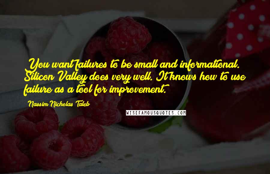 Nassim Nicholas Taleb Quotes: You want failures to be small and informational. Silicon Valley does very well. It knows how to use failure as a tool for improvement.