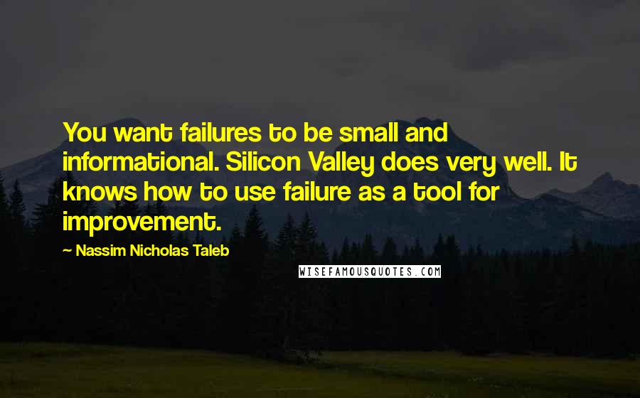 Nassim Nicholas Taleb Quotes: You want failures to be small and informational. Silicon Valley does very well. It knows how to use failure as a tool for improvement.