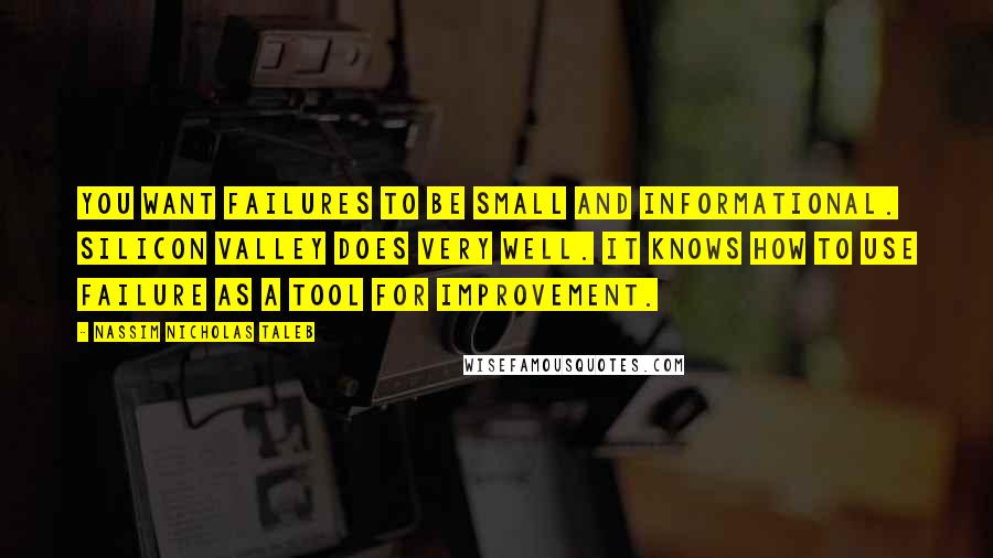 Nassim Nicholas Taleb Quotes: You want failures to be small and informational. Silicon Valley does very well. It knows how to use failure as a tool for improvement.