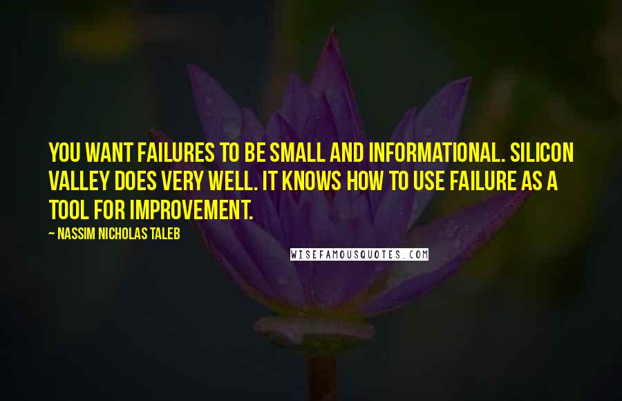 Nassim Nicholas Taleb Quotes: You want failures to be small and informational. Silicon Valley does very well. It knows how to use failure as a tool for improvement.