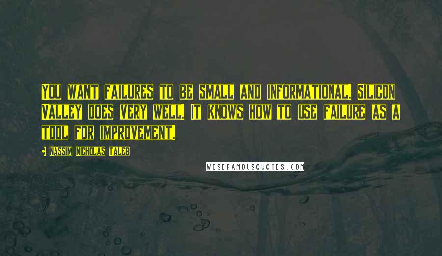 Nassim Nicholas Taleb Quotes: You want failures to be small and informational. Silicon Valley does very well. It knows how to use failure as a tool for improvement.