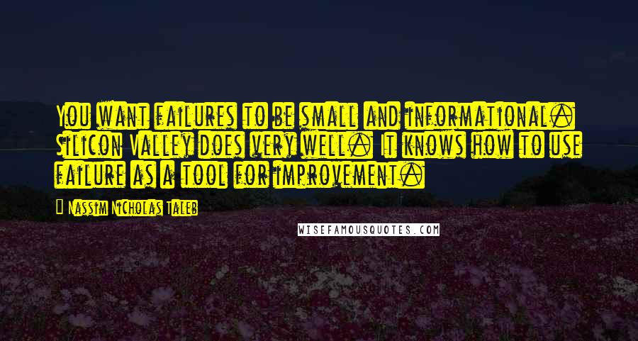 Nassim Nicholas Taleb Quotes: You want failures to be small and informational. Silicon Valley does very well. It knows how to use failure as a tool for improvement.