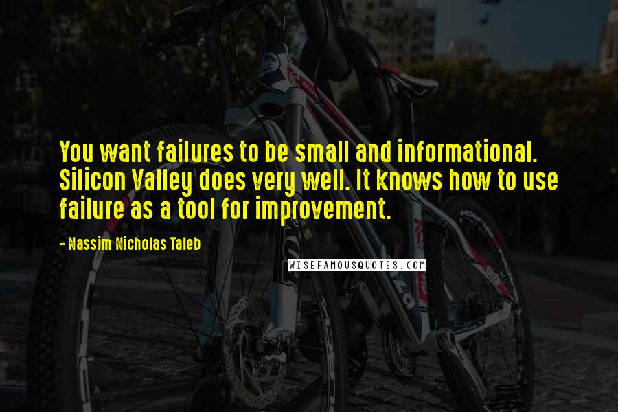Nassim Nicholas Taleb Quotes: You want failures to be small and informational. Silicon Valley does very well. It knows how to use failure as a tool for improvement.