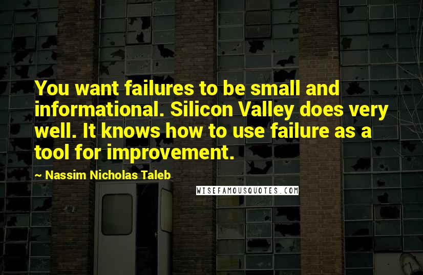 Nassim Nicholas Taleb Quotes: You want failures to be small and informational. Silicon Valley does very well. It knows how to use failure as a tool for improvement.