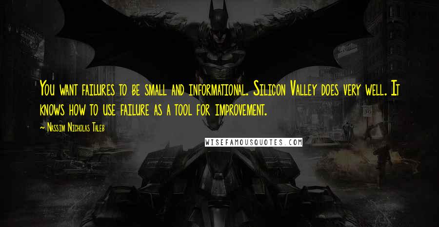 Nassim Nicholas Taleb Quotes: You want failures to be small and informational. Silicon Valley does very well. It knows how to use failure as a tool for improvement.