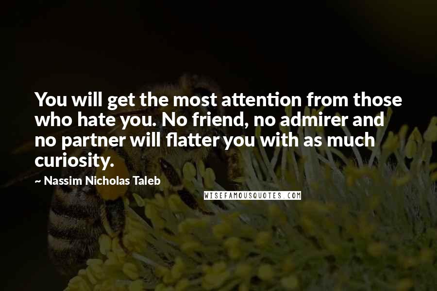 Nassim Nicholas Taleb Quotes: You will get the most attention from those who hate you. No friend, no admirer and no partner will flatter you with as much curiosity.