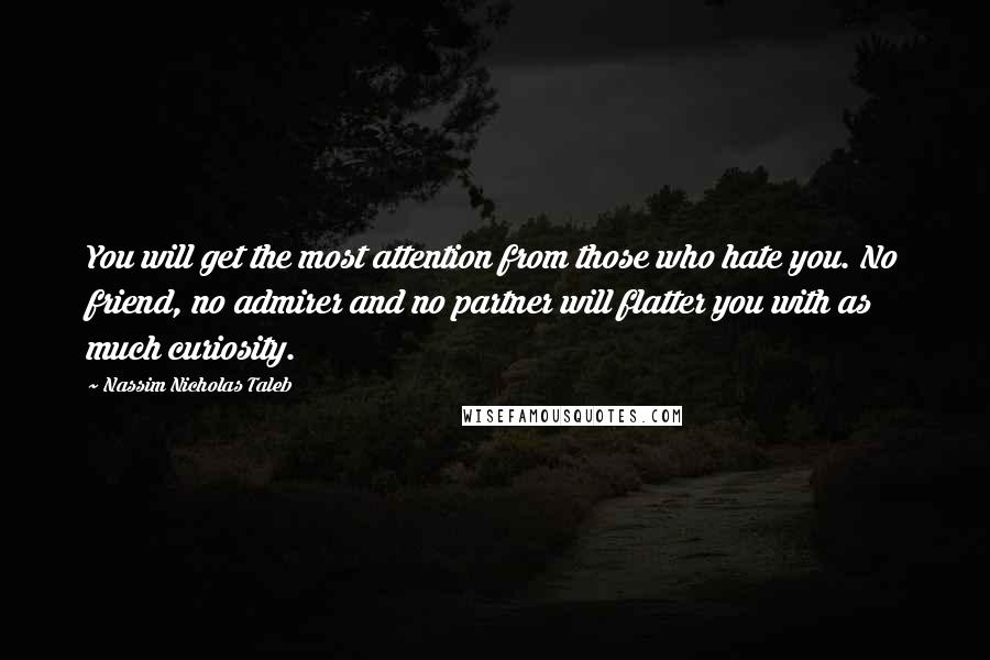 Nassim Nicholas Taleb Quotes: You will get the most attention from those who hate you. No friend, no admirer and no partner will flatter you with as much curiosity.