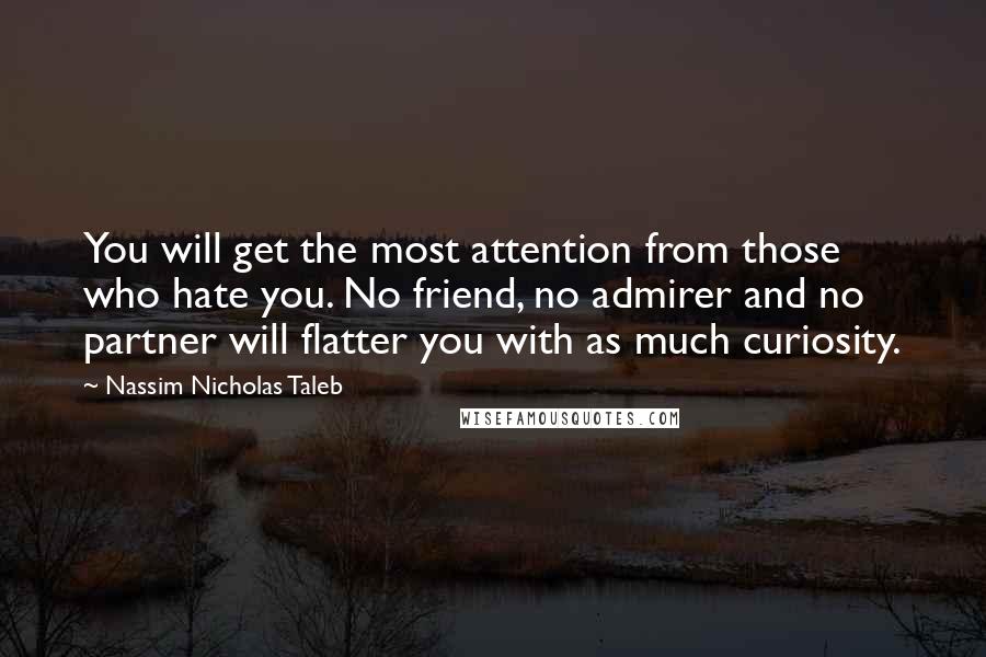 Nassim Nicholas Taleb Quotes: You will get the most attention from those who hate you. No friend, no admirer and no partner will flatter you with as much curiosity.