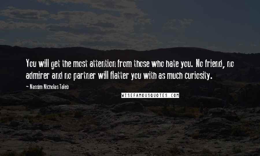 Nassim Nicholas Taleb Quotes: You will get the most attention from those who hate you. No friend, no admirer and no partner will flatter you with as much curiosity.