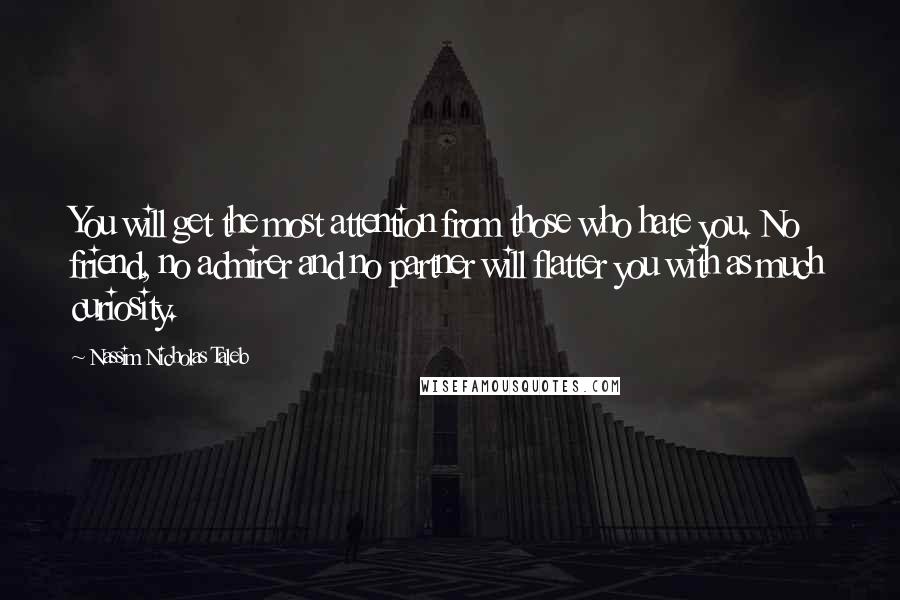 Nassim Nicholas Taleb Quotes: You will get the most attention from those who hate you. No friend, no admirer and no partner will flatter you with as much curiosity.