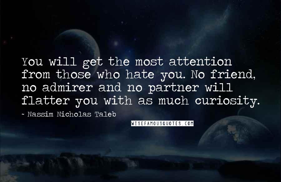 Nassim Nicholas Taleb Quotes: You will get the most attention from those who hate you. No friend, no admirer and no partner will flatter you with as much curiosity.