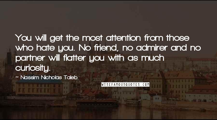 Nassim Nicholas Taleb Quotes: You will get the most attention from those who hate you. No friend, no admirer and no partner will flatter you with as much curiosity.